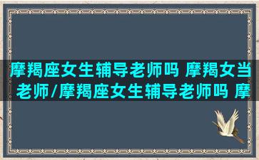 摩羯座女生辅导老师吗 摩羯女当老师/摩羯座女生辅导老师吗 摩羯女当老师-我的网站